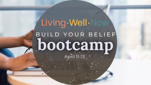 Living Well Now Build Your Belief Bootcamp April 11-13, 2022